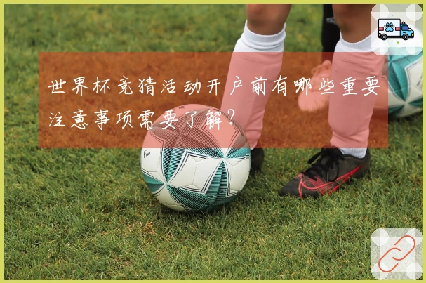 世界杯竞猜活动开户前有哪些重要注意事项需要了解？