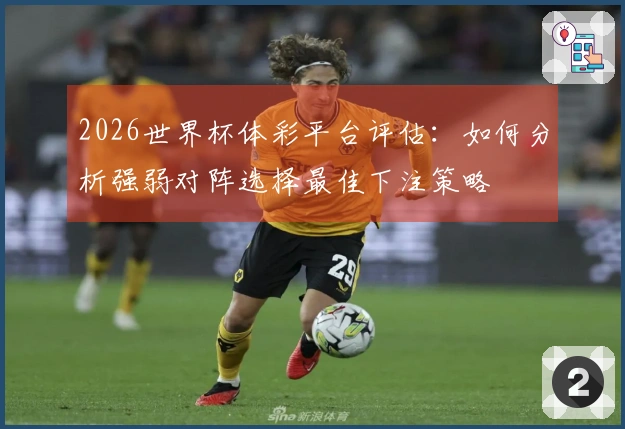2026世界杯体彩平台评估：如何分析强弱对阵选择最佳下注策略