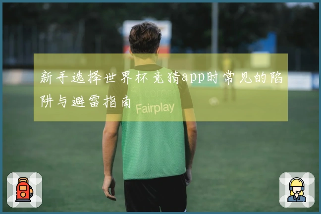 新手选择世界杯竞猜app时常见的陷阱与避雷指南