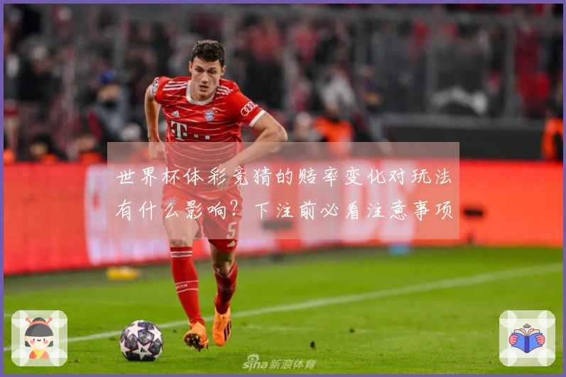 世界杯体彩竞猜的赔率变化对玩法有什么影响？下注前必看注意事项