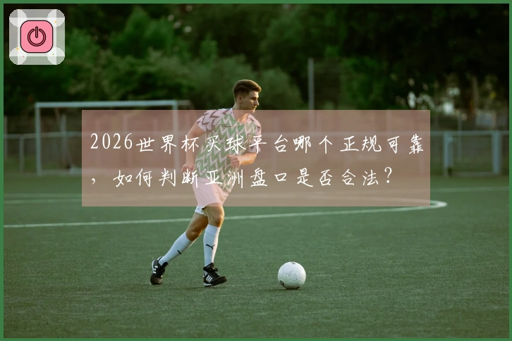 2026世界杯买球平台哪个正规可靠，如何判断亚洲盘口是否合法？