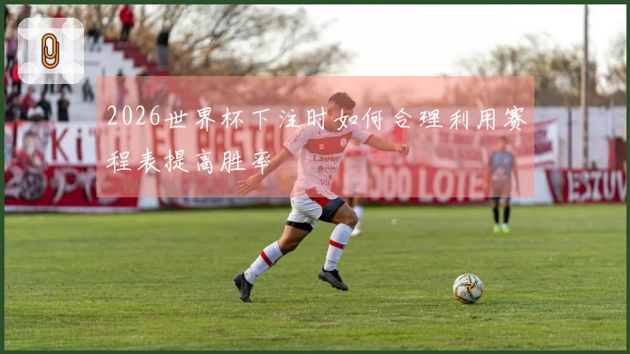 2026世界杯下注时如何合理利用赛程表提高胜率