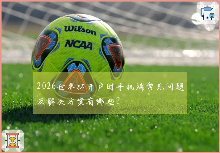 2026世界杯开户时手机端常见问题及解决方案有哪些？
