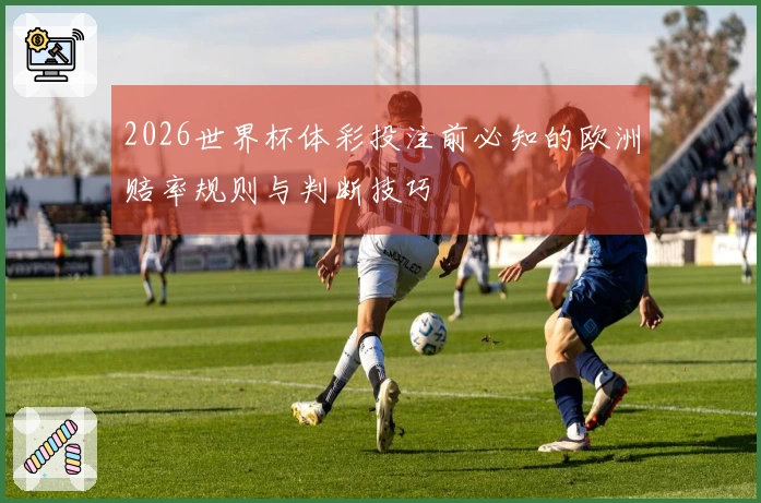 2026世界杯体彩投注前必知的欧洲赔率规则与判断技巧