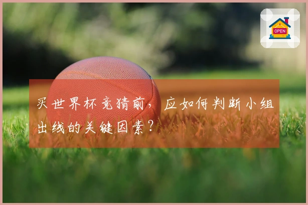 买世界杯竞猜前，应如何判断小组出线的关键因素？
