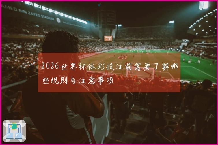 2026世界杯体彩投注前需要了解哪些规则与注意事项