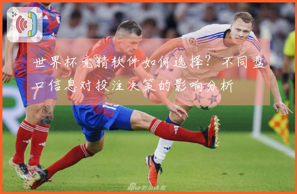 世界杯竞猜软件如何选择？不同盘口信息对投注决策的影响分析