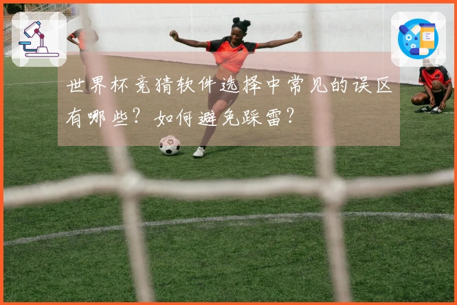 世界杯竞猜软件选择中常见的误区有哪些？如何避免踩雷？