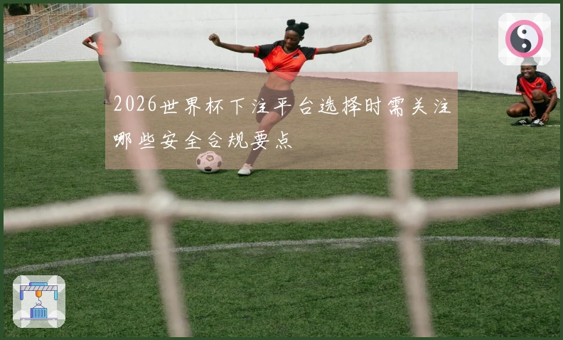 2026世界杯下注平台选择时需关注哪些安全合规要点