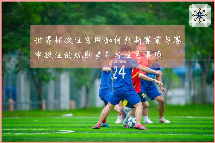 世界杯投注官网如何判断赛前与赛中投注的规则差异与注意事项