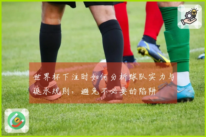世界杯下注时如何分析球队实力与返水规则，避免不必要的陷阱