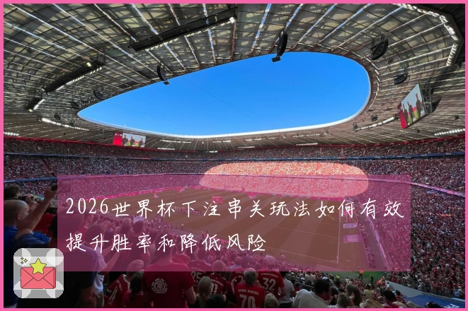 2026世界杯下注串关玩法如何有效提升胜率和降低风险