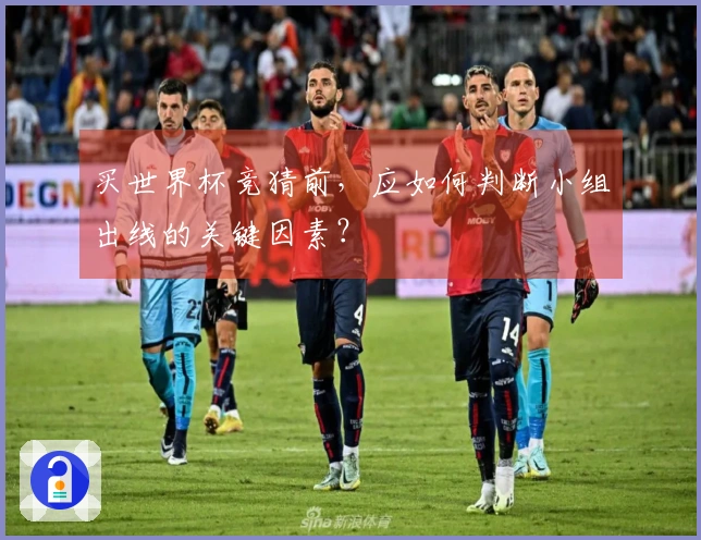 买世界杯竞猜前，应如何判断小组出线的关键因素？