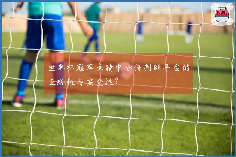 世界杯冠军竞猜中如何判断平台的正规性与安全性？