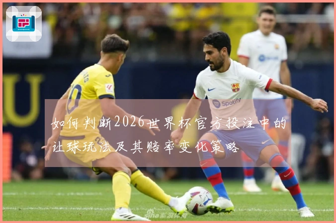如何判断2026世界杯官方投注中的让球玩法及其赔率变化策略