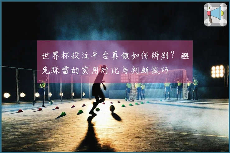世界杯投注平台真假如何辨别？避免踩雷的实用对比与判断技巧