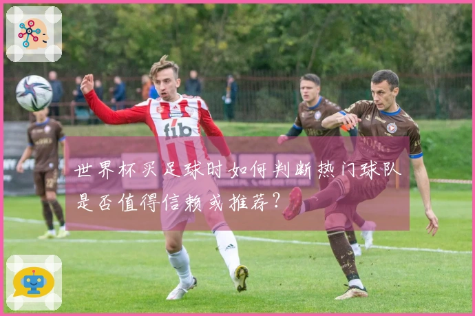 世界杯买足球时如何判断热门球队是否值得信赖或推荐？