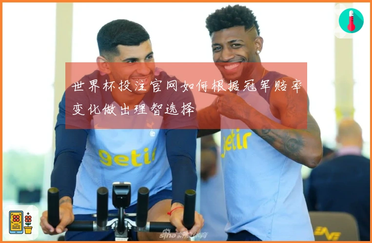 世界杯投注官网如何根据冠军赔率变化做出理智选择