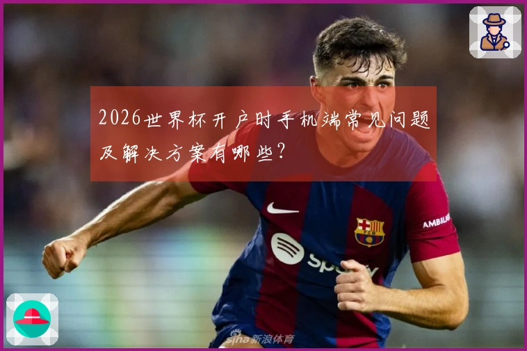 2026世界杯开户时手机端常见问题及解决方案有哪些？