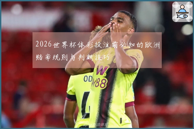 2026世界杯体彩投注前必知的欧洲赔率规则与判断技巧