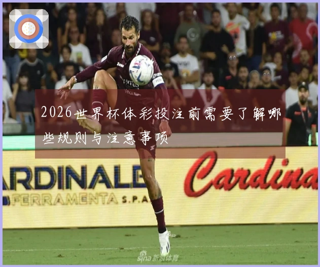 2026世界杯体彩投注前需要了解哪些规则与注意事项
