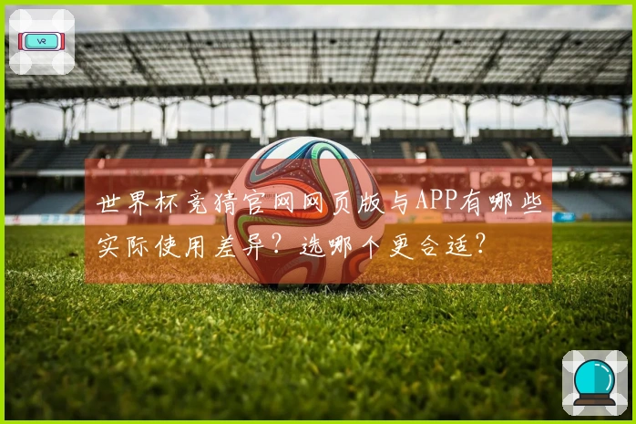 世界杯竞猜官网网页版与APP有哪些实际使用差异？选哪个更合适？