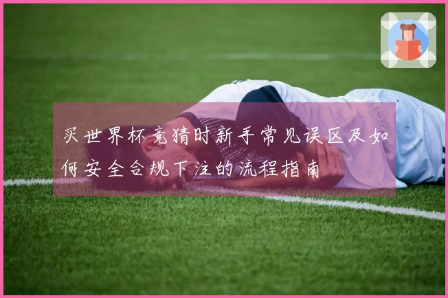 买世界杯竞猜时新手常见误区及如何安全合规下注的流程指南