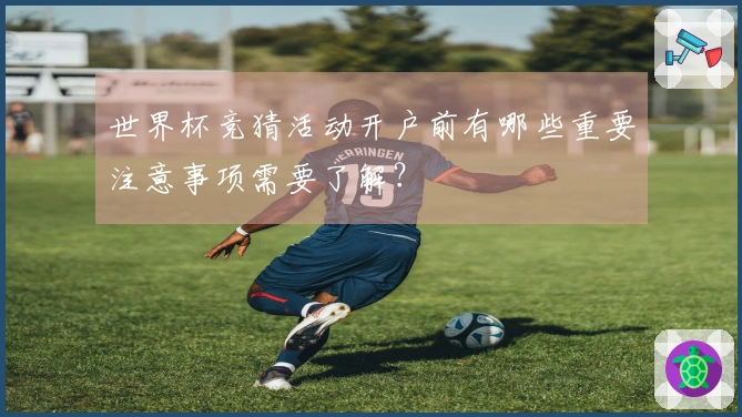世界杯竞猜活动开户前有哪些重要注意事项需要了解？