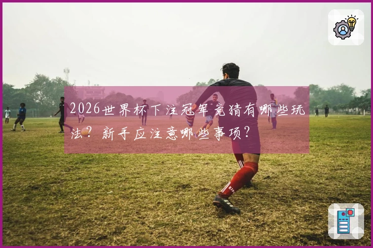 2026世界杯下注冠军竞猜有哪些玩法？新手应注意哪些事项？