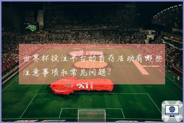 世界杯投注平台的首存活动有哪些注意事项和常见问题？