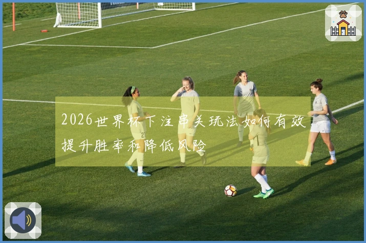 2026世界杯下注串关玩法如何有效提升胜率和降低风险