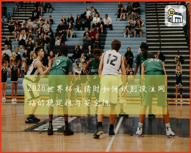 2026世界杯竞猜时如何识别投注网站的稳定性与安全性