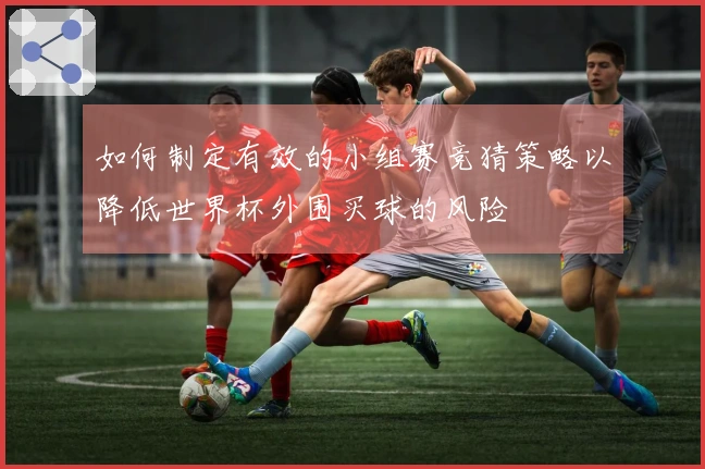 如何制定有效的小组赛竞猜策略以降低世界杯外围买球的风险