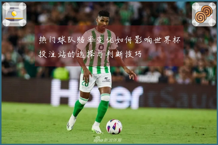 热门球队赔率变化如何影响世界杯投注站的选择与判断技巧