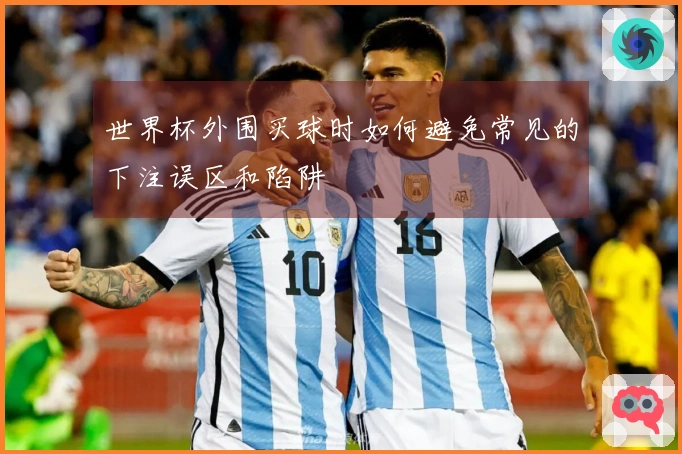 世界杯外围买球时如何避免常见的下注误区和陷阱