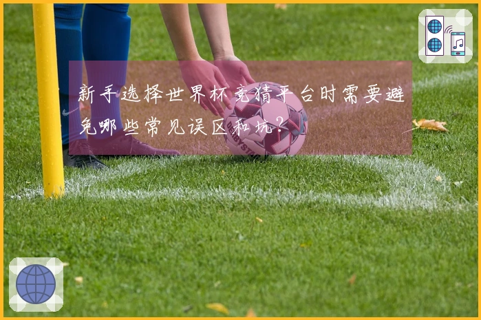 新手选择世界杯竞猜平台时需要避免哪些常见误区和坑？