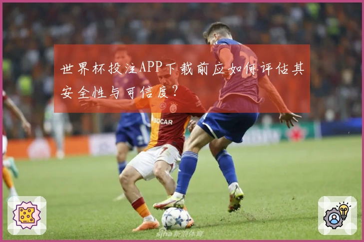 世界杯投注APP下载前应如何评估其安全性与可信度？