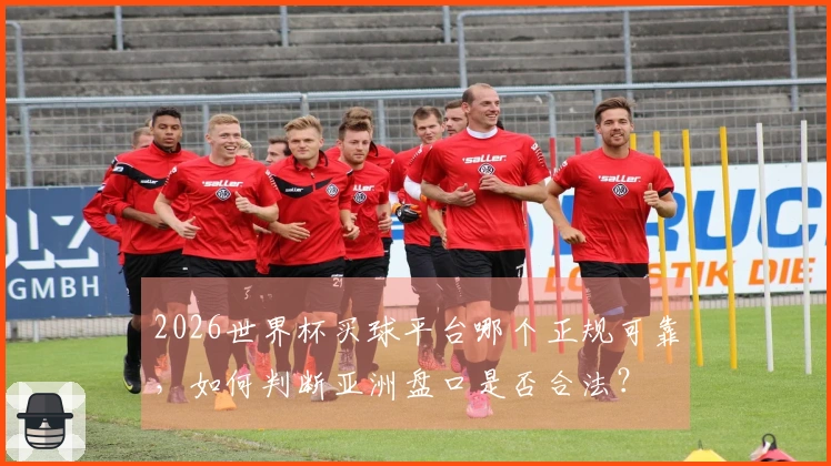 2026世界杯买球平台哪个正规可靠，如何判断亚洲盘口是否合法？
