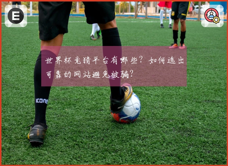 世界杯竞猜平台有哪些？如何选出可靠的网站避免被骗？