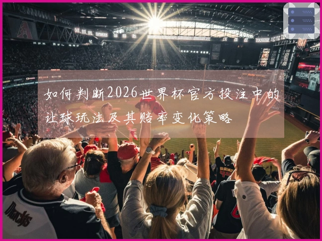 如何判断2026世界杯官方投注中的让球玩法及其赔率变化策略