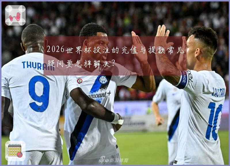 2026世界杯投注的充值与提款常见疑问要怎样解决？