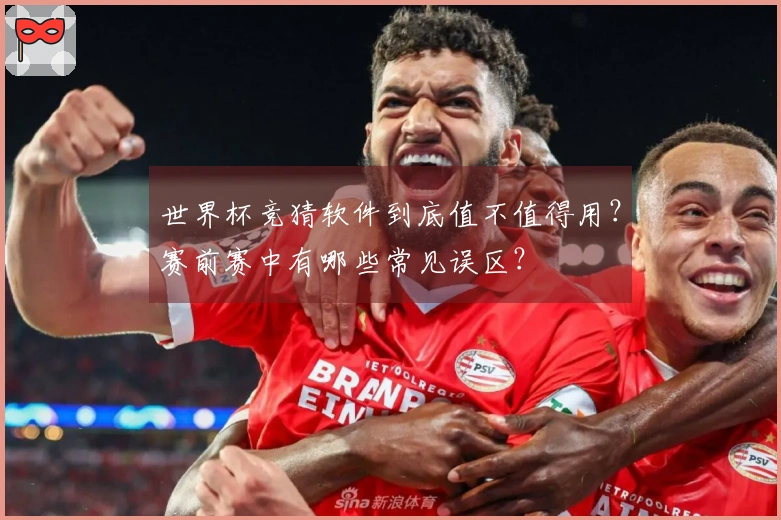 世界杯竞猜软件到底值不值得用？赛前赛中有哪些常见误区？