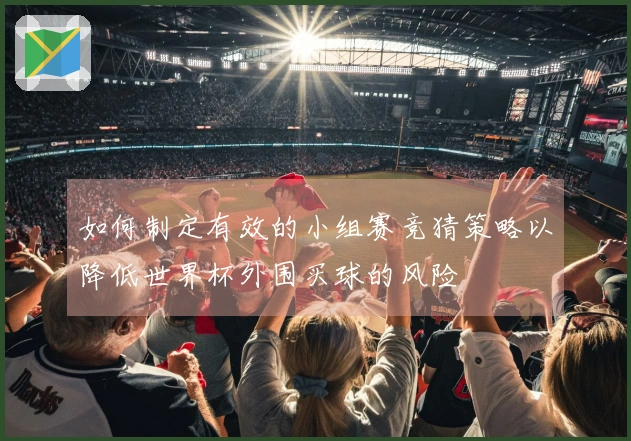 如何制定有效的小组赛竞猜策略以降低世界杯外围买球的风险