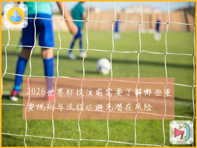 2026世界杯投注前需要了解哪些重要规则与流程以避免潜在风险