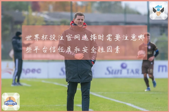 世界杯投注官网选择时需要注意哪些平台信任度和安全性因素