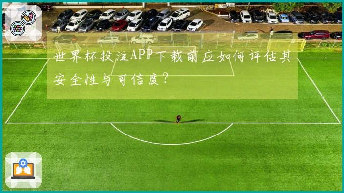 世界杯投注APP下载前应如何评估其安全性与可信度？