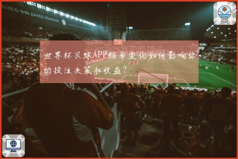 世界杯买球APP赔率变化如何影响你的投注决策和收益？