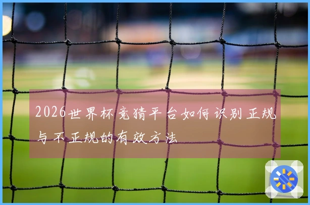 2026世界杯竞猜平台如何识别正规与不正规的有效方法