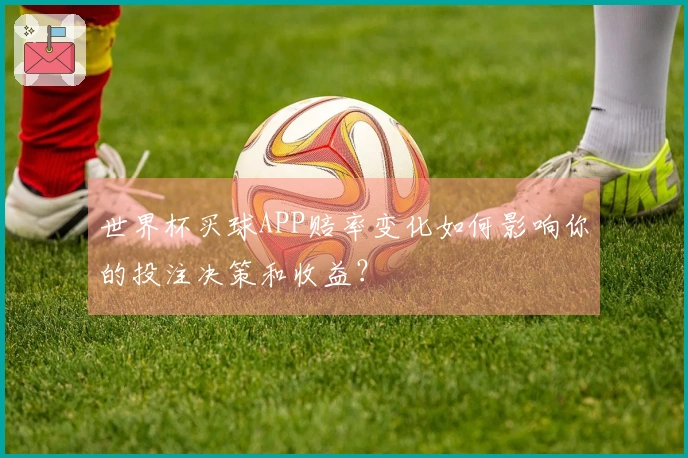 世界杯买球APP赔率变化如何影响你的投注决策和收益？