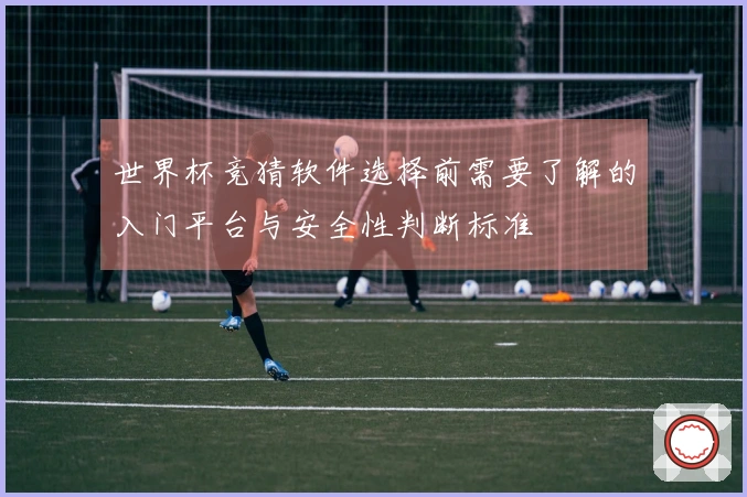 世界杯竞猜软件选择前需要了解的入门平台与安全性判断标准